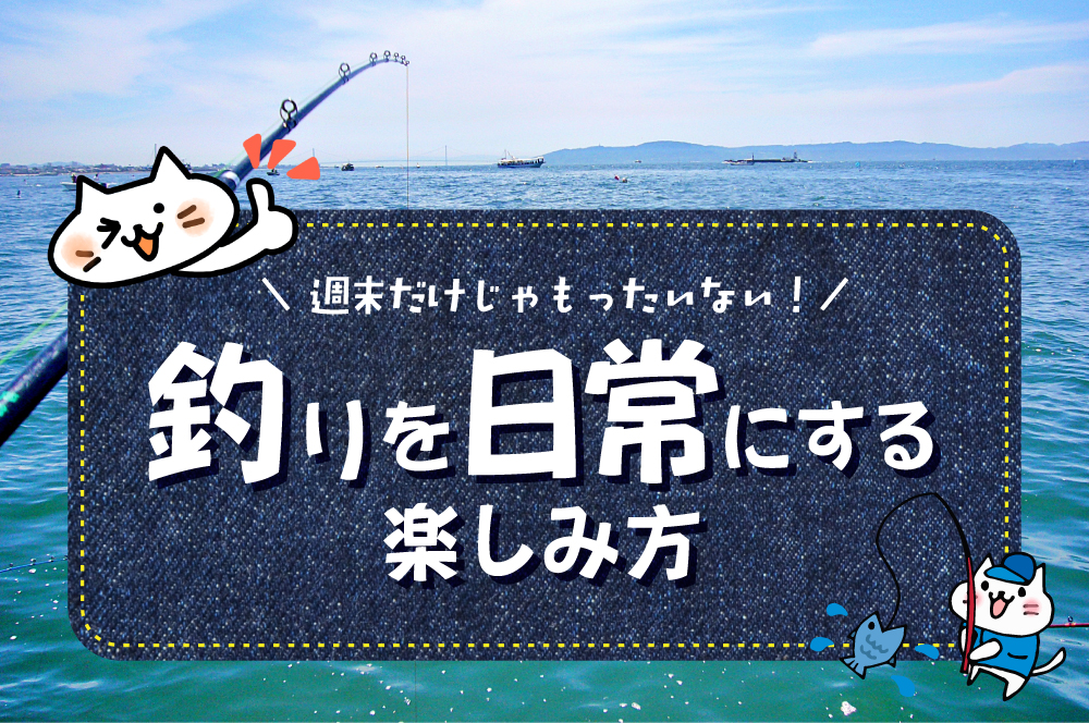 週末だけじゃもったいない！釣りを「日常」に取り入れる楽しみ方と長く続けるコツ