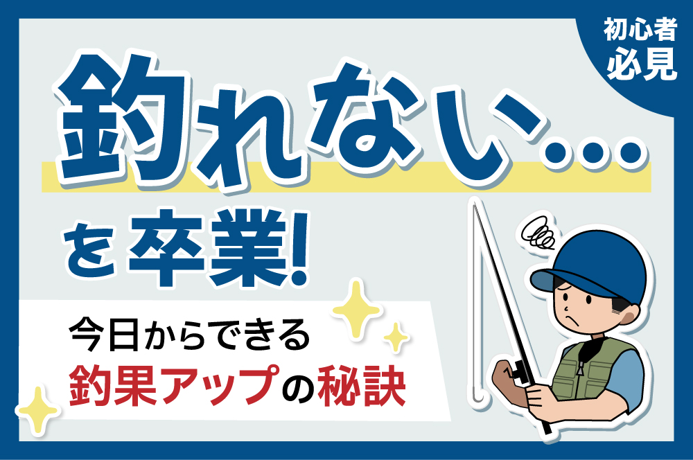 【初心者必見】「釣れない…」を卒業！今日からできる釣果アップの秘訣